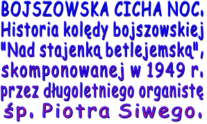 BOJSZOWSKA CICHA NOC. Historia kolędy bojszowskiej "Nad stajenką betlejemską", skomponowanej w 1949 r.  przez długoletniego organistę  śp. Piotra Siwego.